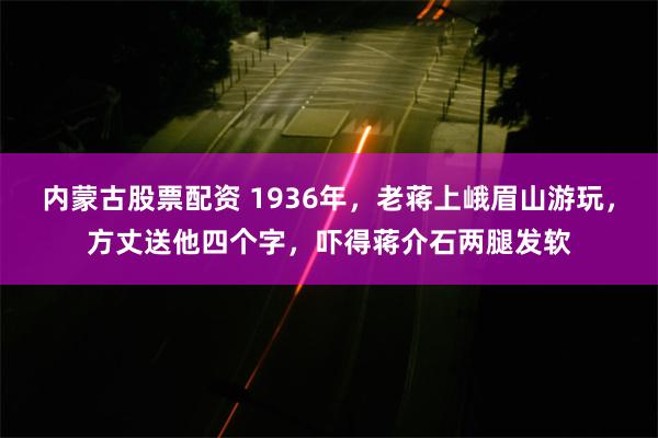 内蒙古股票配资 1936年，老蒋上峨眉山游玩，方丈送他四个字，吓得蒋介石两腿发软