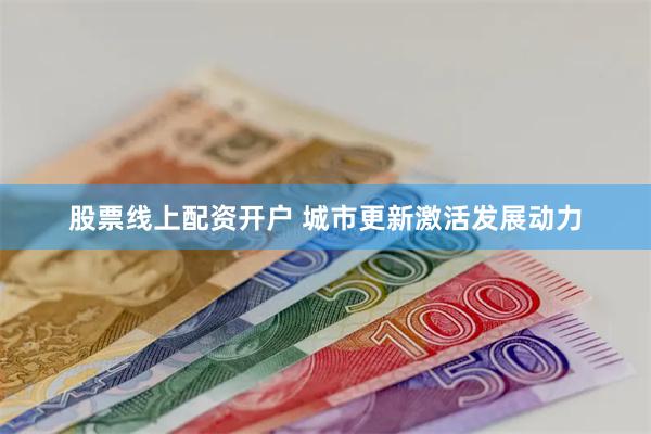 股票线上配资开户 城市更新激活发展动力