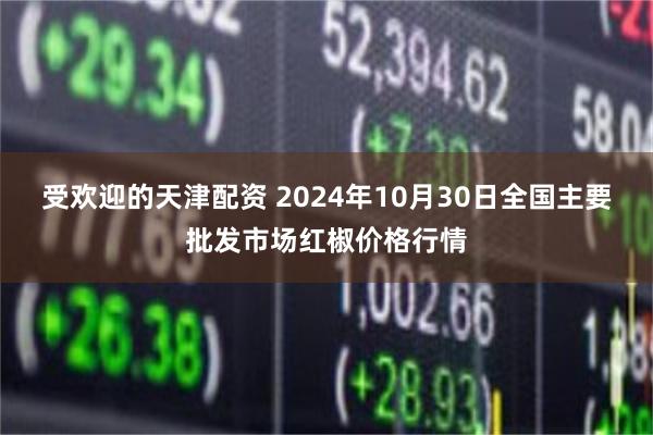 受欢迎的天津配资 2024年10月30日全国主要批发市场红椒价格行情