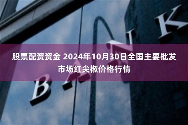 股票配资资金 2024年10月30日全国主要批发市场红尖椒价格行情