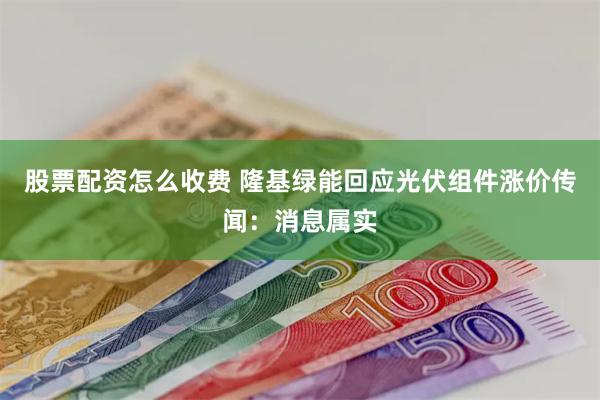 股票配资怎么收费 隆基绿能回应光伏组件涨价传闻：消息属实