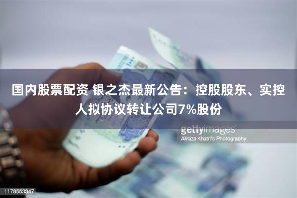 国内股票配资 银之杰最新公告：控股股东、实控人拟协议转让公司7%股份