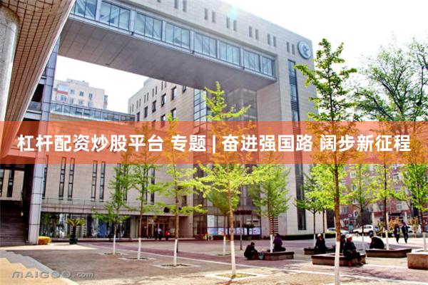 杠杆配资炒股平台 专题 | 奋进强国路 阔步新征程