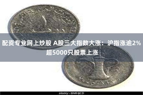 配资专业网上炒股 A股三大指数大涨：沪指涨逾2% 超5000只股票上涨