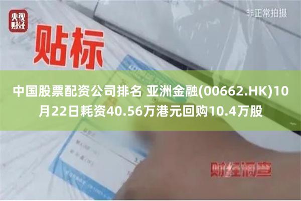 中国股票配资公司排名 亚洲金融(00662.HK)10月22日耗资40.56万港元回购10.4万股