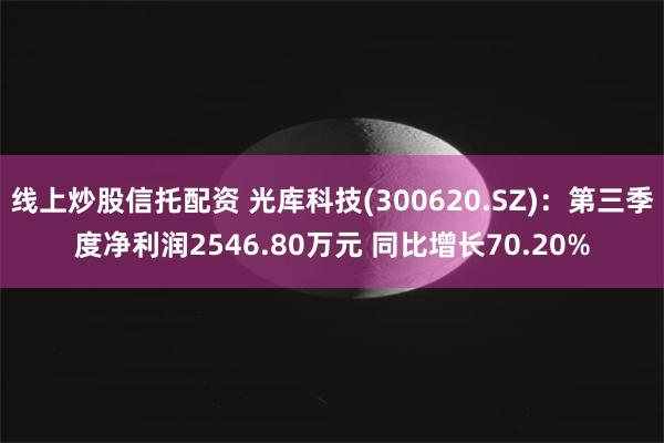 线上炒股信托配资 光库科技(300620.SZ)：第三季度净利润2546.80万元 同比增长70.20%