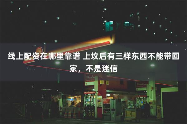 线上配资在哪里靠谱 上坟后有三样东西不能带回家，不是迷信