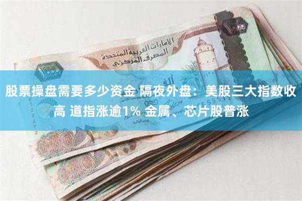 股票操盘需要多少资金 隔夜外盘：美股三大指数收高 道指涨逾1% 金属、芯片股普涨