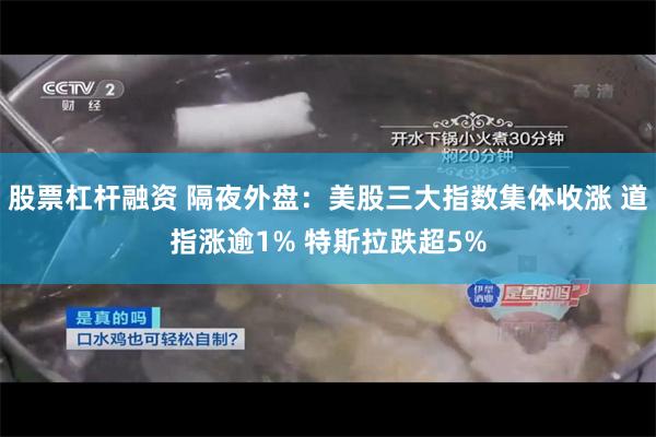 股票杠杆融资 隔夜外盘：美股三大指数集体收涨 道指涨逾1% 特斯拉跌超5%