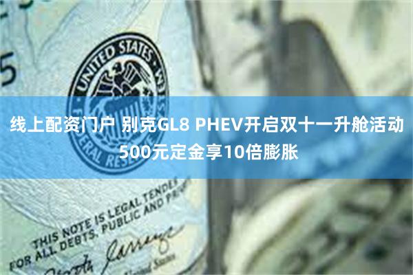 线上配资门户 别克GL8 PHEV开启双十一升舱活动 500元定金享10倍膨胀