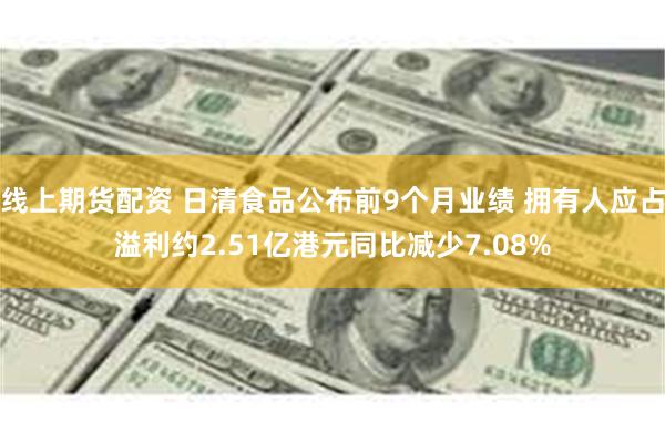 线上期货配资 日清食品公布前9个月业绩 拥有人应占溢利约2.51亿港元同比减少7.08%