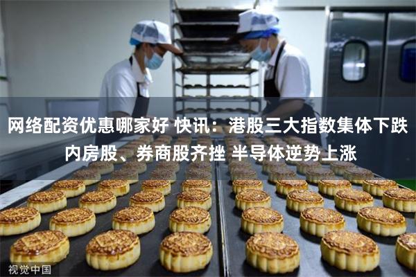 网络配资优惠哪家好 快讯：港股三大指数集体下跌 内房股、券商股齐挫 半导体逆势上涨