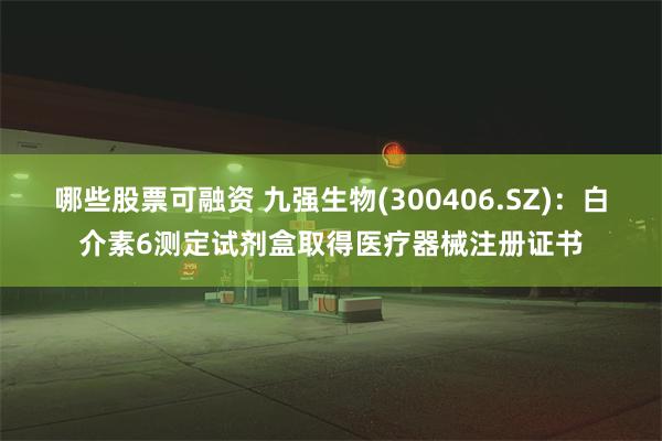 哪些股票可融资 九强生物(300406.SZ)：白介素6测定试剂盒取得医疗器械注册证书