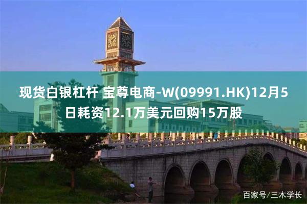 现货白银杠杆 宝尊电商-W(09991.HK)12月5日耗资12.1万美元回购15万股