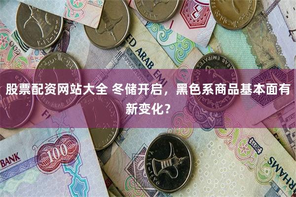 股票配资网站大全 冬储开启，黑色系商品基本面有新变化？