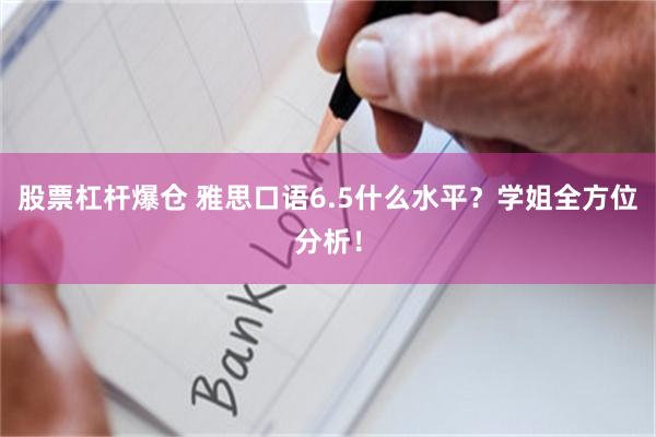 股票杠杆爆仓 雅思口语6.5什么水平？学姐全方位分析！