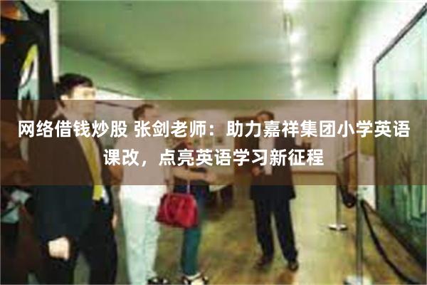 网络借钱炒股 张剑老师：助力嘉祥集团小学英语课改，点亮英语学习新征程