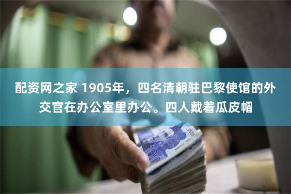 配资网之家 1905年，四名清朝驻巴黎使馆的外交官在办公室里办公。四人戴着瓜皮帽