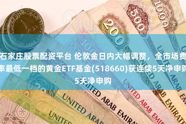 石家庄股票配资平台 伦敦金日内大幅调整，全市场费率最低一档的黄金ETF基金(518660)获连续5天净申购