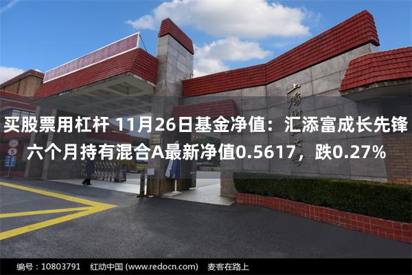 买股票用杠杆 11月26日基金净值：汇添富成长先锋六个月持有混合A最新净值0.5617，跌0.27%