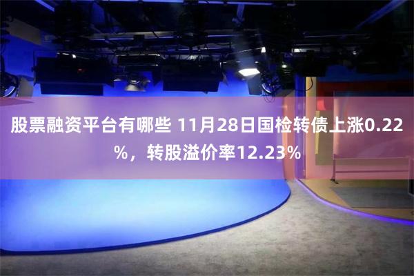 股票融资平台有哪些 11月28日国检转债上涨0.22%，转股溢价率12.23%