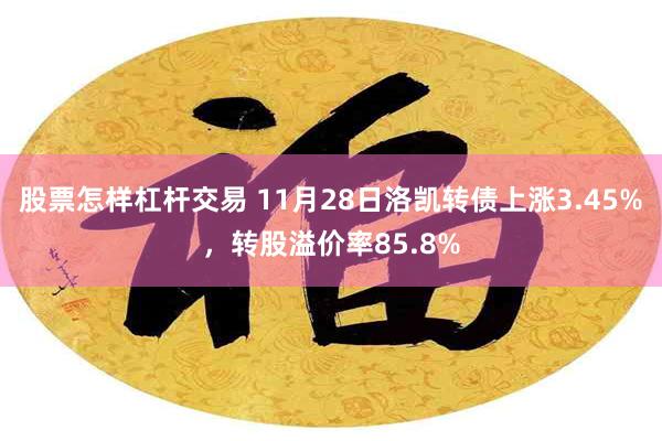 股票怎样杠杆交易 11月28日洛凯转债上涨3.45%，转股溢价率85.8%