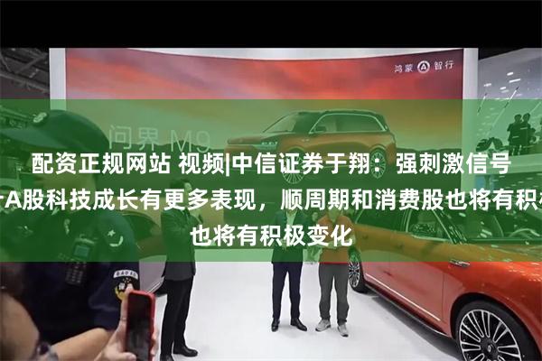 配资正规网站 视频|中信证券于翔：强刺激信号，预计A股科技成长有更多表现，顺周期和消费股也将有积极变化