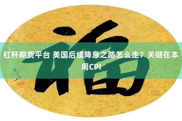 杠杆期货平台 美国后续降息之路怎么走？关键在本周CPI