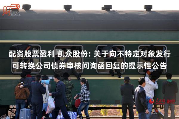 配资股票盈利 凯众股份: 关于向不特定对象发行可转换公司债券审核问询函回复的提示性公告