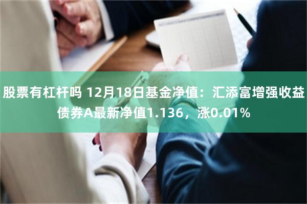 股票有杠杆吗 12月18日基金净值：汇添富增强收益债券A最新净值1.136，涨0.01%