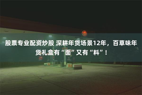 股票专业配资炒股 深耕年货场景12年，百草味年货礼盒有“面”又有“料”！