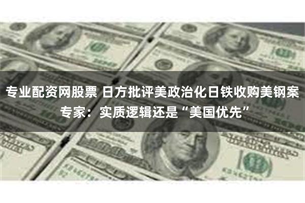 专业配资网股票 日方批评美政治化日铁收购美钢案 专家：实质逻辑还是“美国优先”