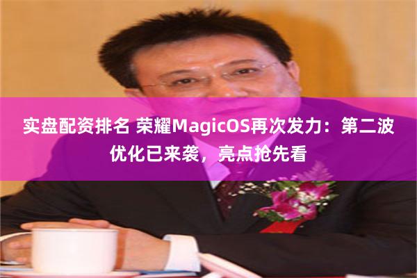 实盘配资排名 荣耀MagicOS再次发力：第二波优化已来袭，亮点抢先看