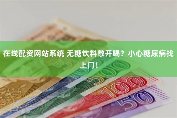 在线配资网站系统 无糖饮料敞开喝？小心糖尿病找上门！