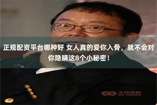 正规配资平台哪种好 女人真的爱你入骨，就不会对你隐瞒这8个小秘密！