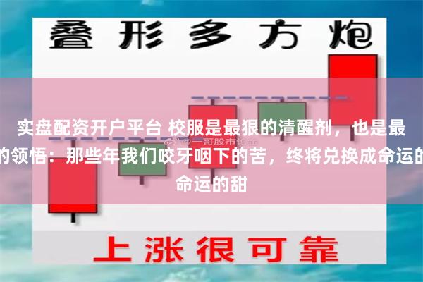 实盘配资开户平台 校服是最狠的清醒剂，也是最痛的领悟：那些年我们咬牙咽下的苦，终将兑换成命运的甜