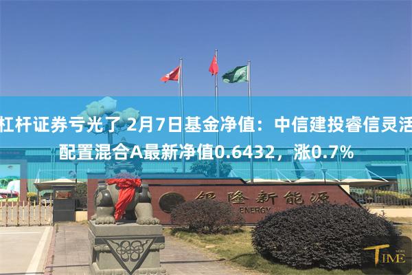 杠杆证券亏光了 2月7日基金净值：中信建投睿信灵活配置混合A最新净值0.6432，涨0.7%