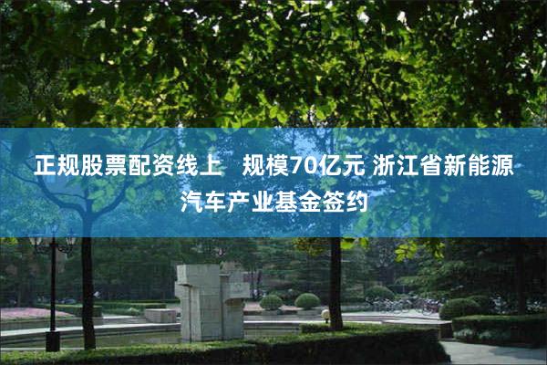 正规股票配资线上   规模70亿元 浙江省新能源汽车产业基金签约