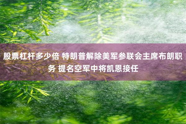 股票杠杆多少倍 特朗普解除美军参联会主席布朗职务 提名空军中将凯恩接任