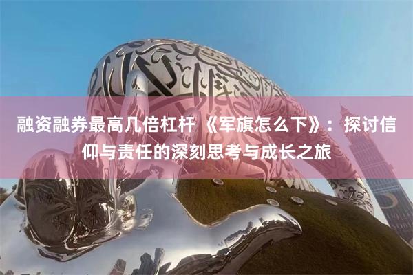 融资融券最高几倍杠杆 《军旗怎么下》：探讨信仰与责任的深刻思考与成长之旅