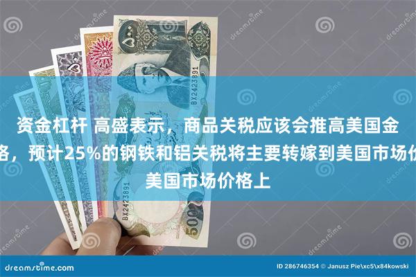 资金杠杆 高盛表示，商品关税应该会推高美国金属价格，预计25%的钢铁和铝关税将主要转嫁到美国市场价格上