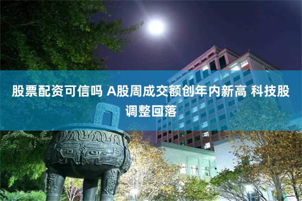 股票配资可信吗 A股周成交额创年内新高 科技股调整回落