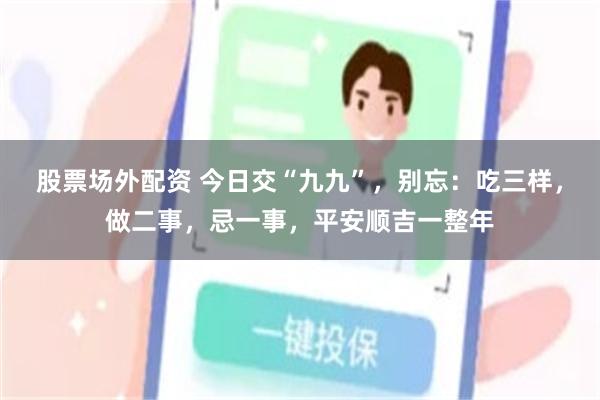 股票场外配资 今日交“九九”，别忘：吃三样，做二事，忌一事，平安顺吉一整年