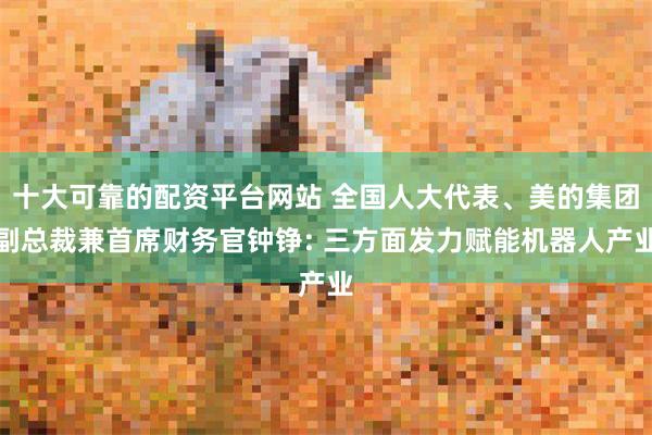 十大可靠的配资平台网站 全国人大代表、美的集团副总裁兼首席财务官钟铮: 三方面发力赋能机器人产业