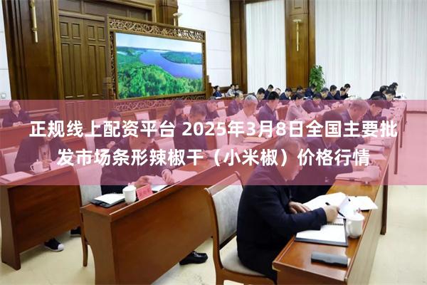 正规线上配资平台 2025年3月8日全国主要批发市场条形辣椒干（小米椒）价格行情