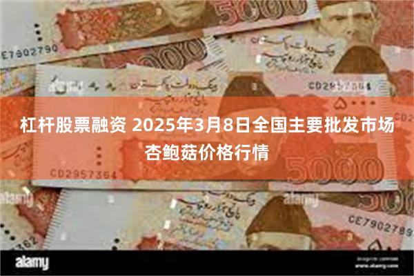 杠杆股票融资 2025年3月8日全国主要批发市场杏鲍菇价格行情