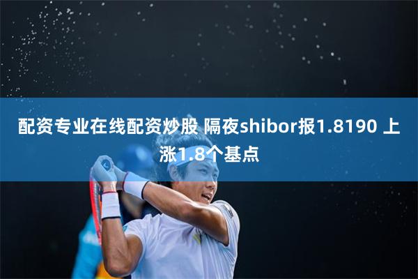 配资专业在线配资炒股 隔夜shibor报1.8190 上涨1.8个基点