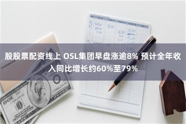 股股票配资线上 OSL集团早盘涨逾8% 预计全年收入同比增长约60%至79%