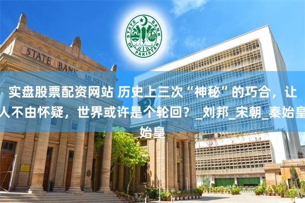 实盘股票配资网站 历史上三次“神秘”的巧合，让人不由怀疑，世界或许是个轮回？_刘邦_宋朝_秦始皇