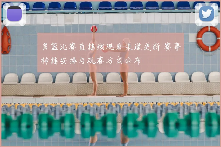 男篮比赛直播线观看渠道更新 赛事转播安排与观赛方式公布